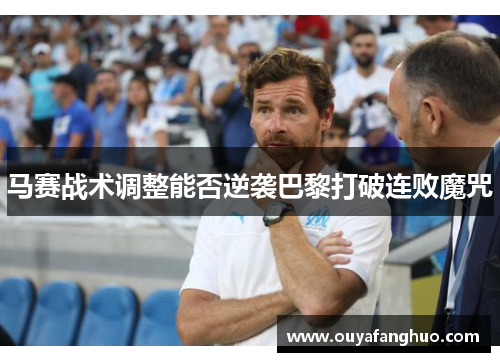 马赛战术调整能否逆袭巴黎打破连败魔咒